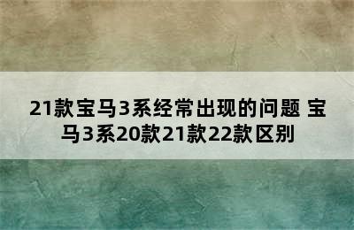 21款宝马3系经常出现的问题 宝马3系20款21款22款区别